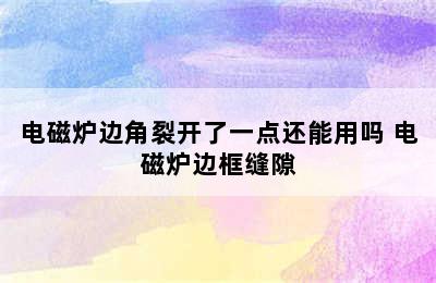 电磁炉边角裂开了一点还能用吗 电磁炉边框缝隙